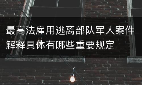 最高法雇用逃离部队军人案件解释具体有哪些重要规定