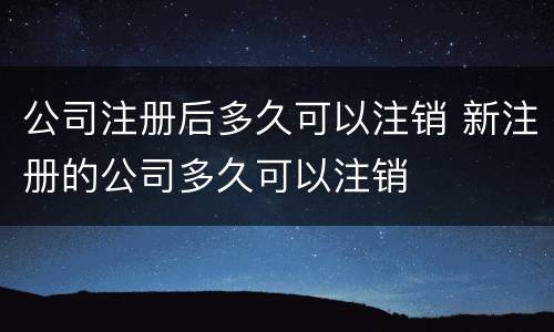 公司注册后多久可以注销 新注册的公司多久可以注销