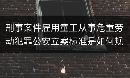 刑事案件雇用童工从事危重劳动犯罪公安立案标准是如何规定