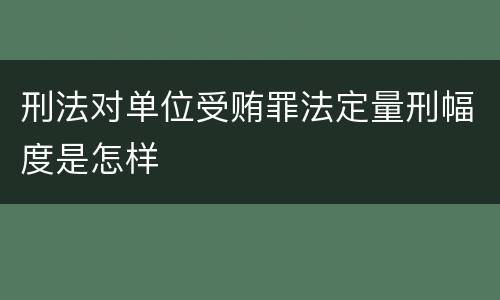 刑法对单位受贿罪法定量刑幅度是怎样