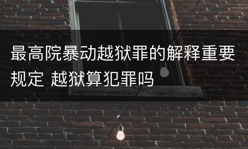 最高院暴动越狱罪的解释重要规定 越狱算犯罪吗