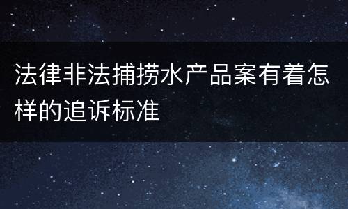 法律非法捕捞水产品案有着怎样的追诉标准