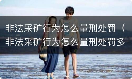 非法采矿行为怎么量刑处罚（非法采矿行为怎么量刑处罚多少钱）