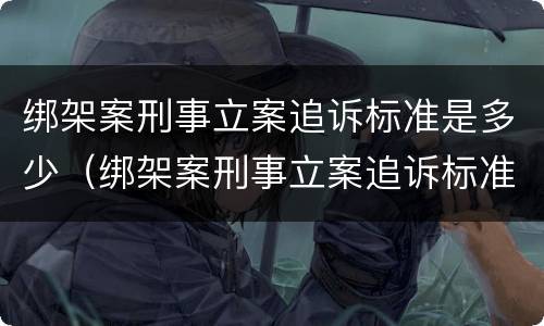绑架案刑事立案追诉标准是多少（绑架案刑事立案追诉标准是多少天）