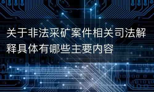 关于非法采矿案件相关司法解释具体有哪些主要内容