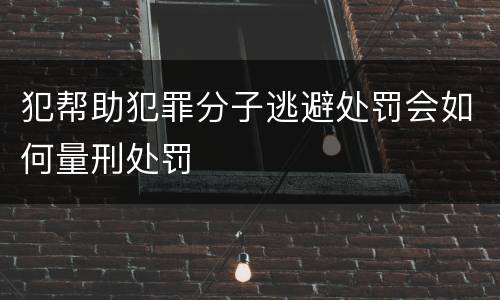 犯帮助犯罪分子逃避处罚会如何量刑处罚