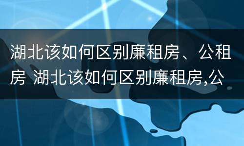 湖北该如何区别廉租房、公租房 湖北该如何区别廉租房,公租房和商品房