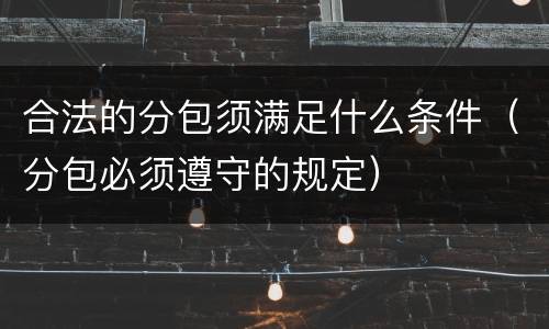 合法的分包须满足什么条件（分包必须遵守的规定）