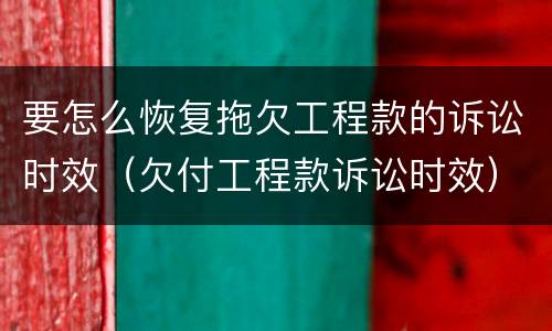 要怎么恢复拖欠工程款的诉讼时效（欠付工程款诉讼时效）