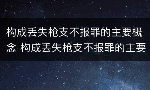 构成丢失枪支不报罪的主要概念 构成丢失枪支不报罪的主要概念为
