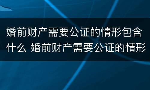 婚前财产需要公证的情形包含什么 婚前财产需要公证的情形包含什么
