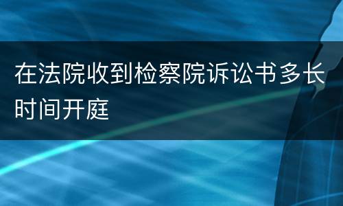 在法院收到检察院诉讼书多长时间开庭