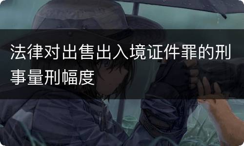 法律对出售出入境证件罪的刑事量刑幅度