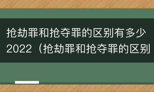 抢劫罪和抢夺罪的区别有多少2022（抢劫罪和抢夺罪的区别有多少2022刑事案件）