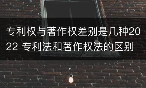 专利权与著作权差别是几种2022 专利法和著作权法的区别