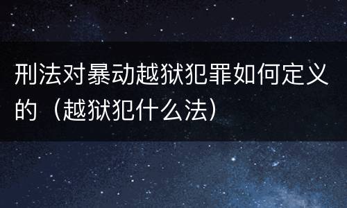 刑法对暴动越狱犯罪如何定义的（越狱犯什么法）
