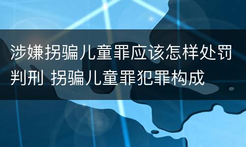 涉嫌拐骗儿童罪应该怎样处罚判刑 拐骗儿童罪犯罪构成