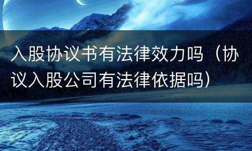 入股协议书有法律效力吗（协议入股公司有法律依据吗）