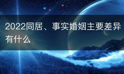 2022同居、事实婚姻主要差异有什么