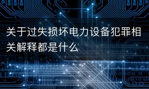 关于过失损坏电力设备犯罪相关解释都是什么