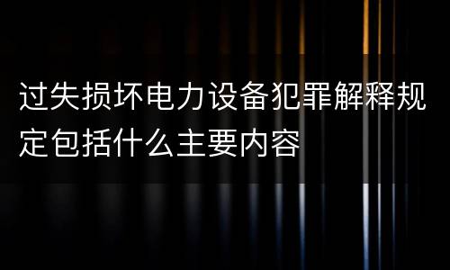 过失损坏电力设备犯罪解释规定包括什么主要内容