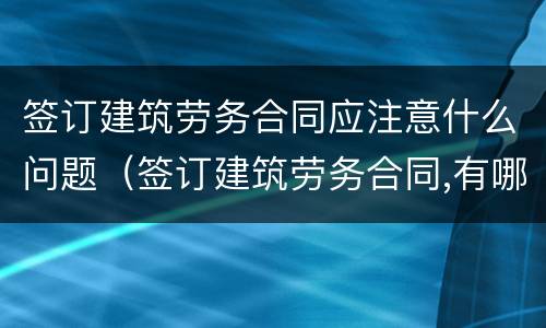 签订建筑劳务合同应注意什么问题（签订建筑劳务合同,有哪些需要注意的问题）