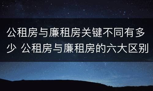 公租房与廉租房关键不同有多少 公租房与廉租房的六大区别
