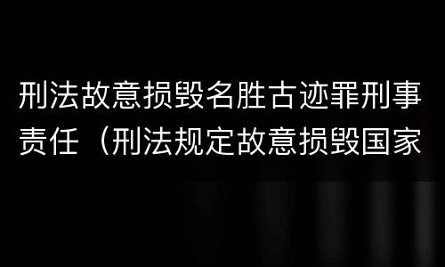 刑法故意损毁名胜古迹罪刑事责任（刑法规定故意损毁国家保护的名胜古迹情节严重的处理）