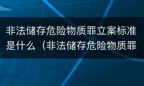 非法储存危险物质罪立案标准是什么（非法储存危险物质罪立案标准是什么）