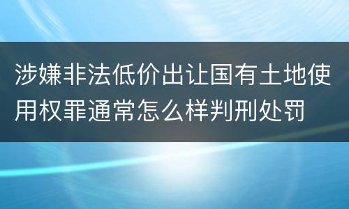 涉嫌非法低价出让国有土地使用权罪通常怎么样判刑处罚