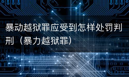 暴动越狱罪应受到怎样处罚判刑（暴力越狱罪）