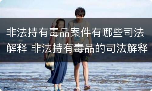 非法持有毒品案件有哪些司法解释 非法持有毒品的司法解释