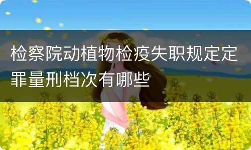 检察院动植物检疫失职规定定罪量刑档次有哪些