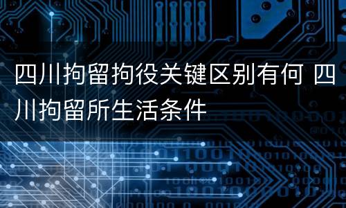 四川拘留拘役关键区别有何 四川拘留所生活条件