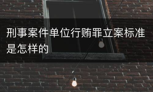 刑事案件单位行贿罪立案标准是怎样的