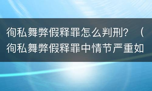 徇私舞弊假释罪怎么判刑？（徇私舞弊假释罪中情节严重如何界定）