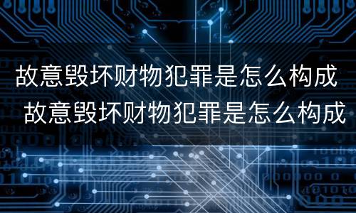 故意毁坏财物犯罪是怎么构成 故意毁坏财物犯罪是怎么构成刑事