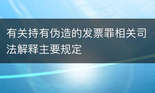 有关持有伪造的发票罪相关司法解释主要规定