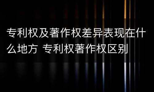 专利权及著作权差异表现在什么地方 专利权著作权区别
