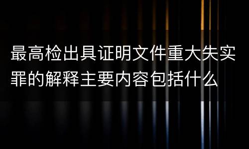 最高检出具证明文件重大失实罪的解释主要内容包括什么