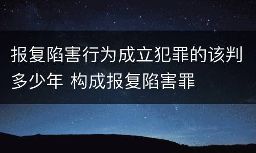 报复陷害行为成立犯罪的该判多少年 构成报复陷害罪