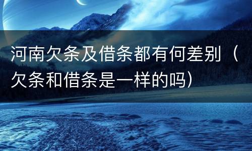 河南欠条及借条都有何差别（欠条和借条是一样的吗）