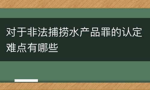 对于非法捕捞水产品罪的认定难点有哪些