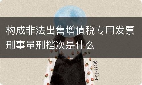 构成非法出售增值税专用发票刑事量刑档次是什么
