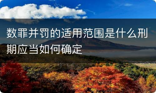 数罪并罚的适用范围是什么刑期应当如何确定