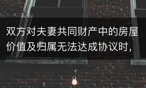 双方对夫妻共同财产中的房屋价值及归属无法达成协议时，人民法院会怎么处理