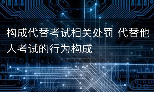 构成代替考试相关处罚 代替他人考试的行为构成