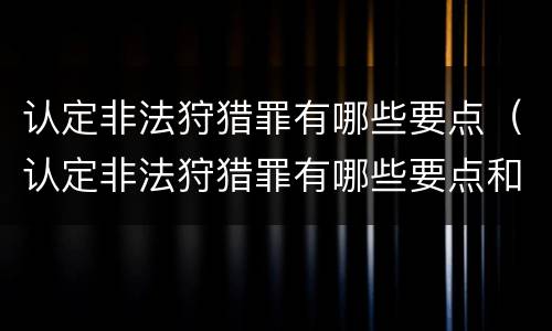 认定非法狩猎罪有哪些要点（认定非法狩猎罪有哪些要点和标准）