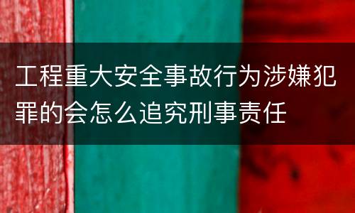 工程重大安全事故行为涉嫌犯罪的会怎么追究刑事责任