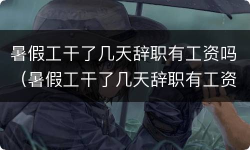 暑假工干了几天辞职有工资吗（暑假工干了几天辞职有工资吗）